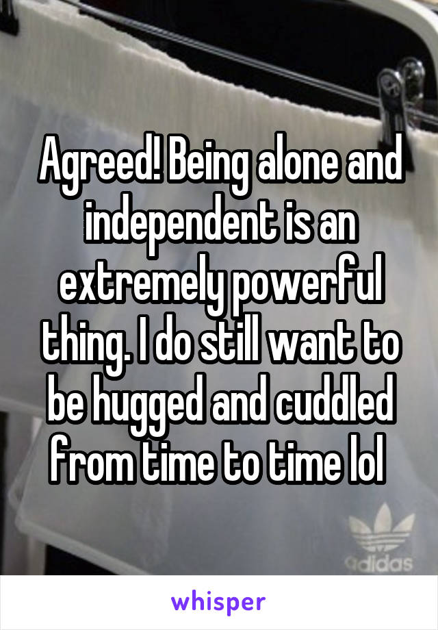 Agreed! Being alone and independent is an extremely powerful thing. I do still want to be hugged and cuddled from time to time lol 