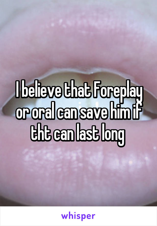 I believe that Foreplay or oral can save him if tht can last long 