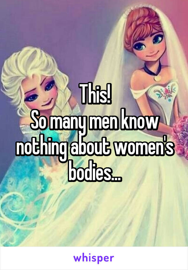 This!
So many men know nothing about women's bodies...