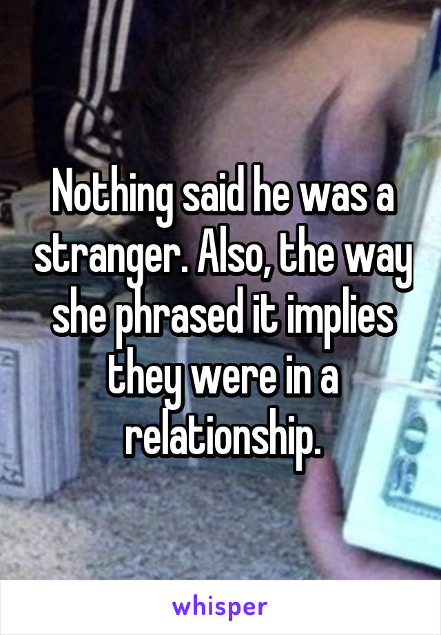 Nothing said he was a stranger. Also, the way she phrased it implies they were in a relationship.