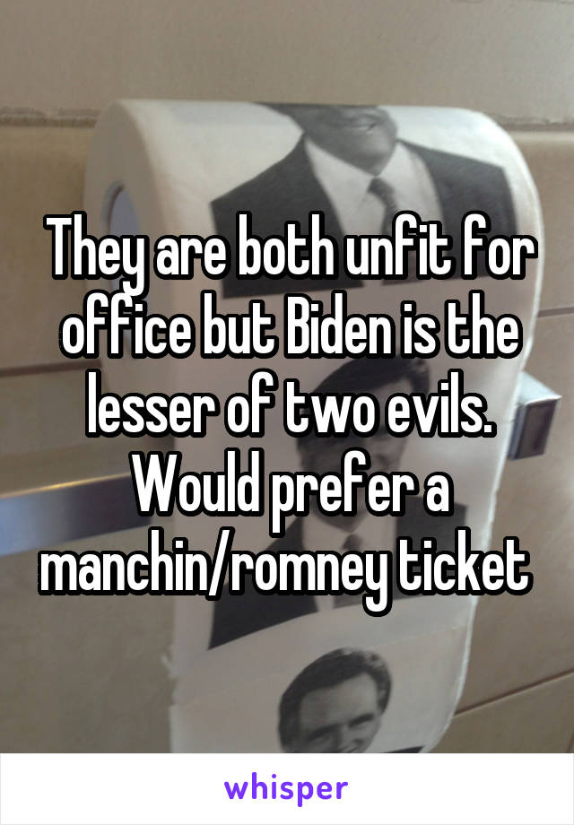 They are both unfit for office but Biden is the lesser of two evils. Would prefer a manchin/romney ticket 