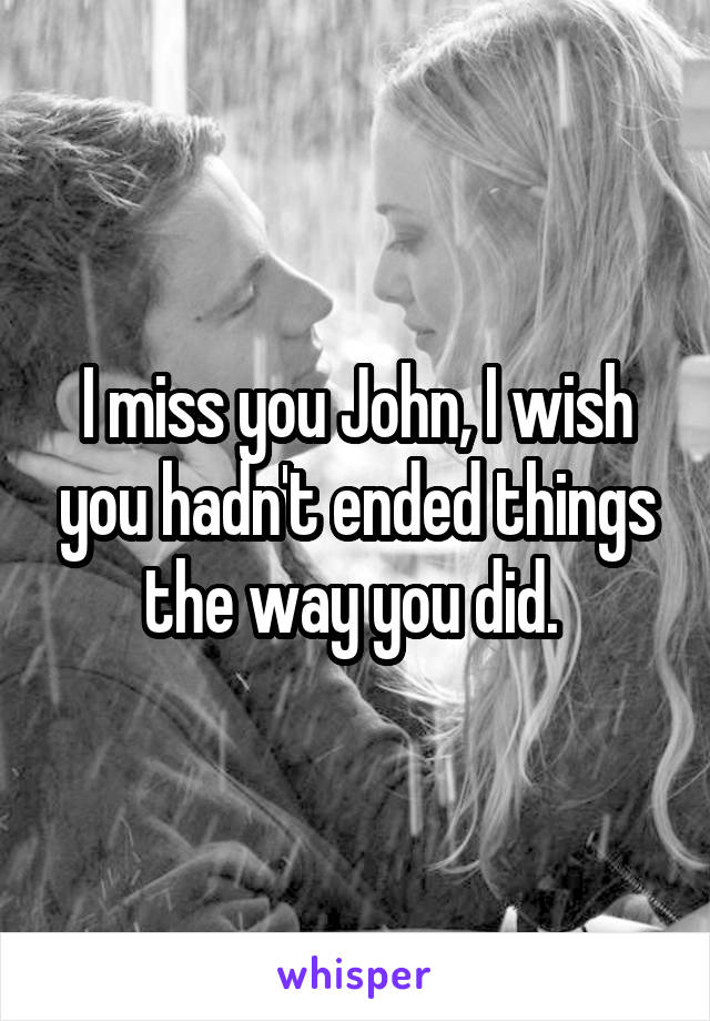 I miss you John, I wish you hadn't ended things the way you did. 