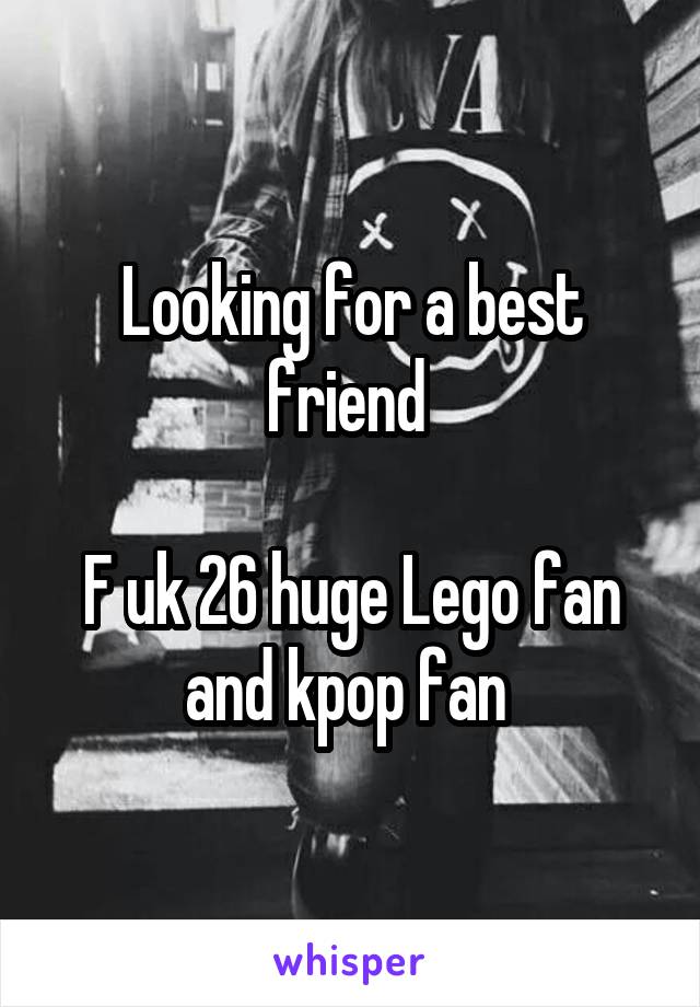 Looking for a best friend 

F uk 26 huge Lego fan and kpop fan 