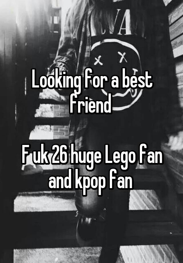 Looking for a best friend 

F uk 26 huge Lego fan and kpop fan 