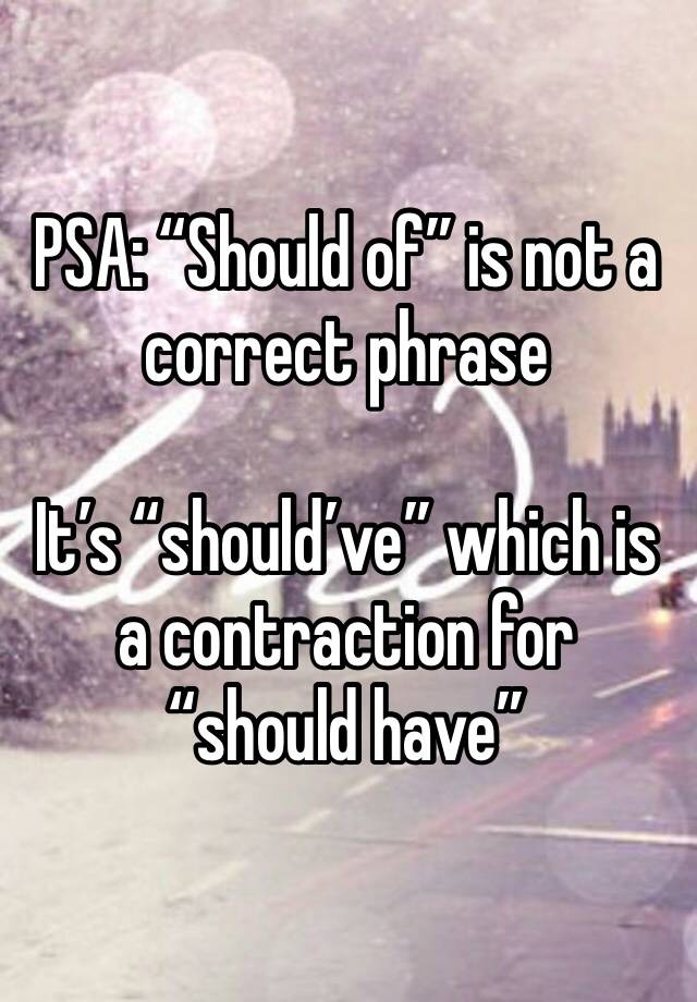 PSA: “Should of” is not a correct phrase

It’s “should’ve” which is a contraction for “should have”