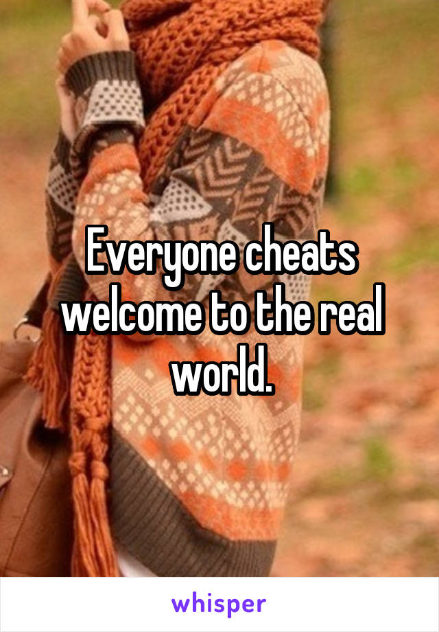 Everyone cheats welcome to the real world.