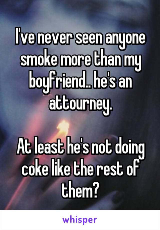 I've never seen anyone smoke more than my boyfriend.. he's an attourney.

At least he's not doing coke like the rest of them?