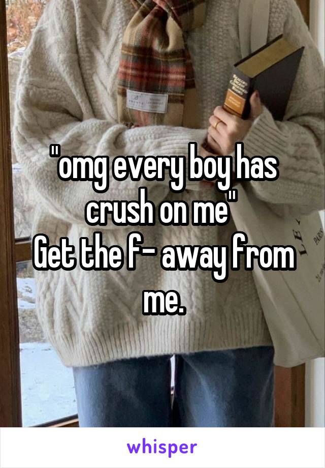 "omg every boy has crush on me" 
Get the f- away from me.