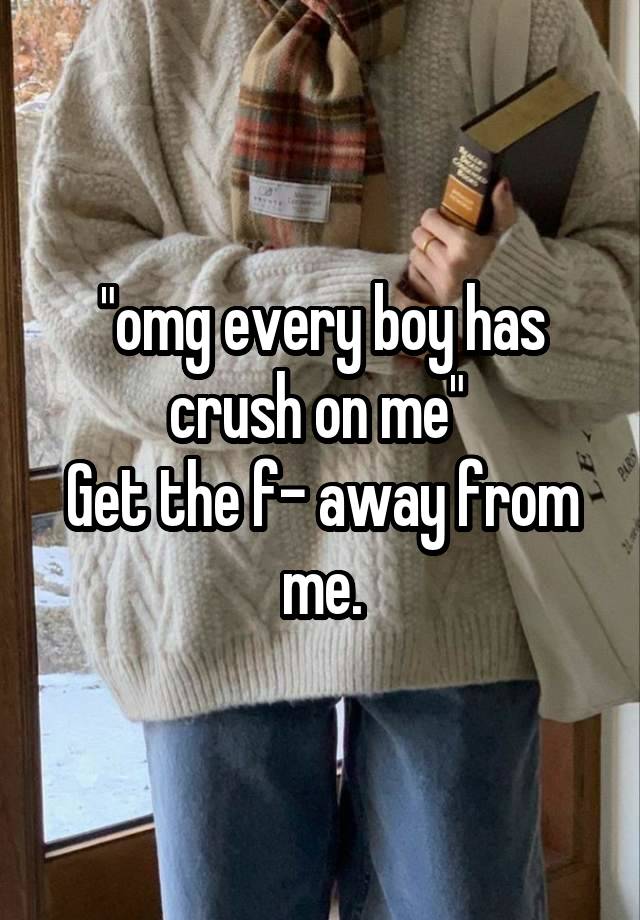 "omg every boy has crush on me" 
Get the f- away from me.