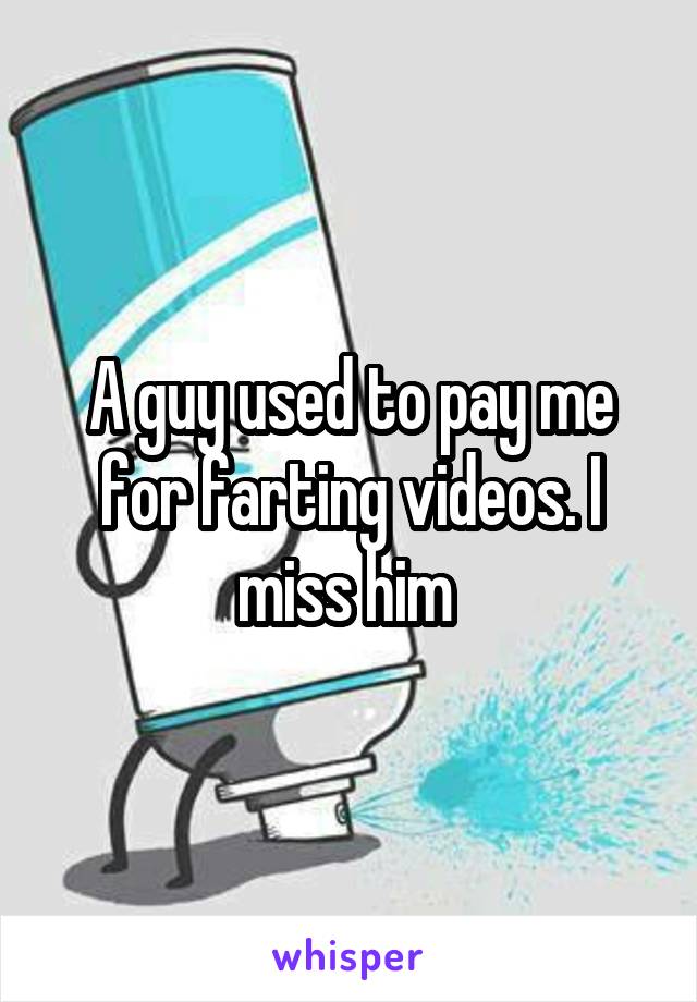 A guy used to pay me for farting videos. I miss him 