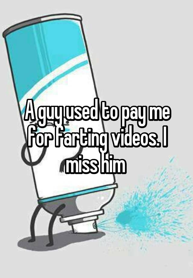 A guy used to pay me for farting videos. I miss him 