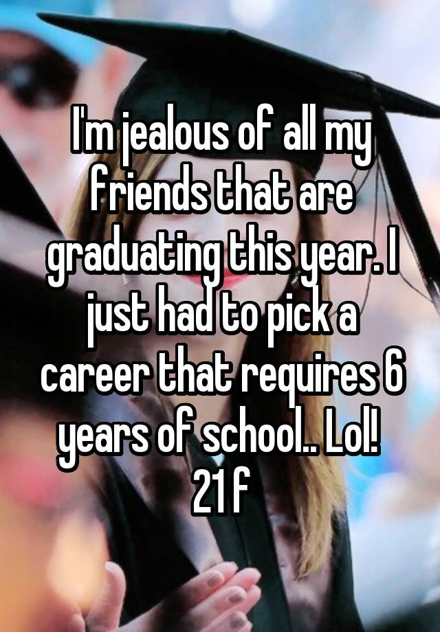 I'm jealous of all my friends that are graduating this year. I just had to pick a career that requires 6 years of school.. Lol! 
21 f