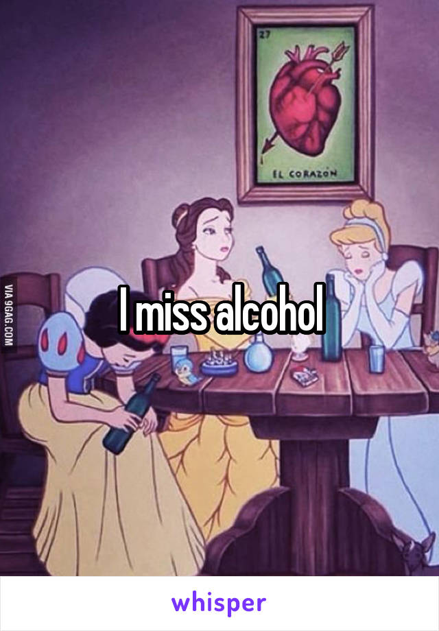 I miss alcohol