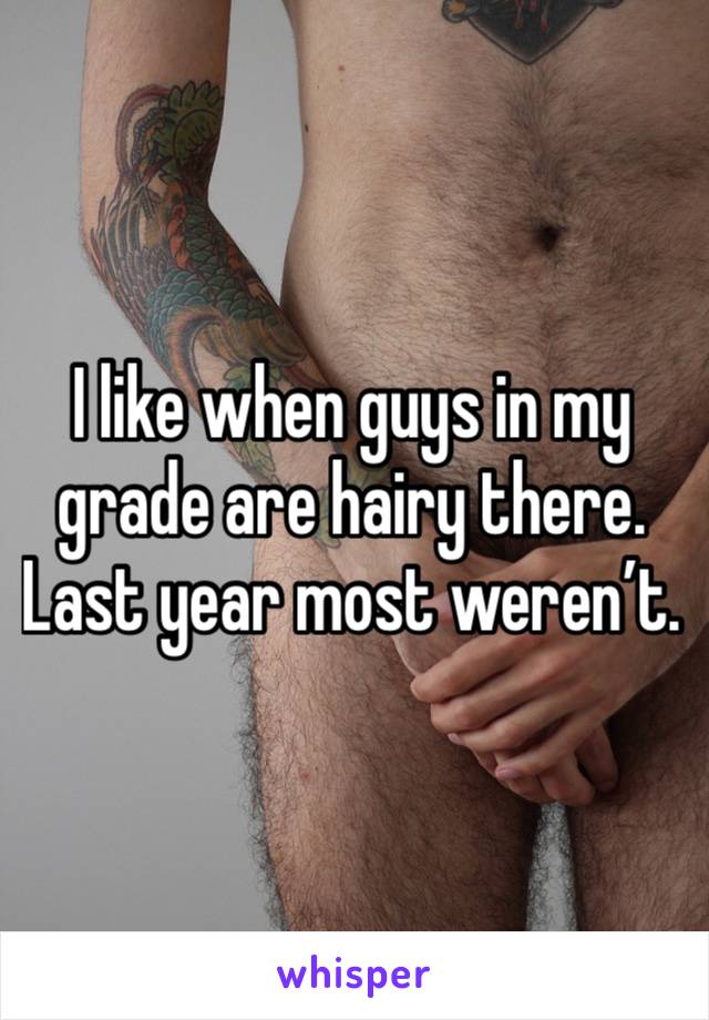 I like when guys in my grade are hairy there. 
Last year most weren’t. 