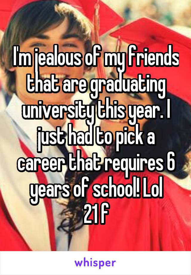 I'm jealous of my friends that are graduating university this year. I just had to pick a career that requires 6 years of school! Lol
21 f