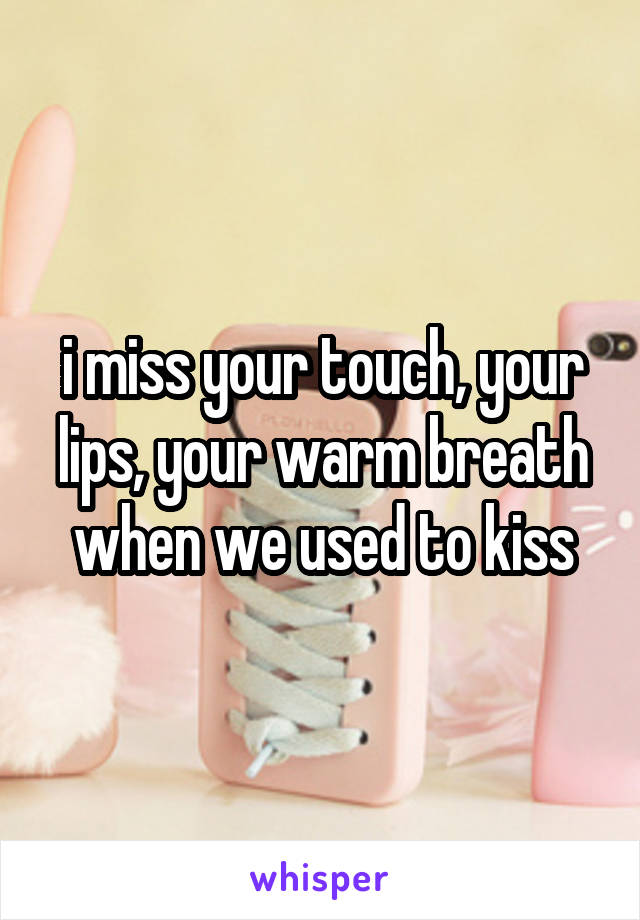 i miss your touch, your lips, your warm breath when we used to kiss