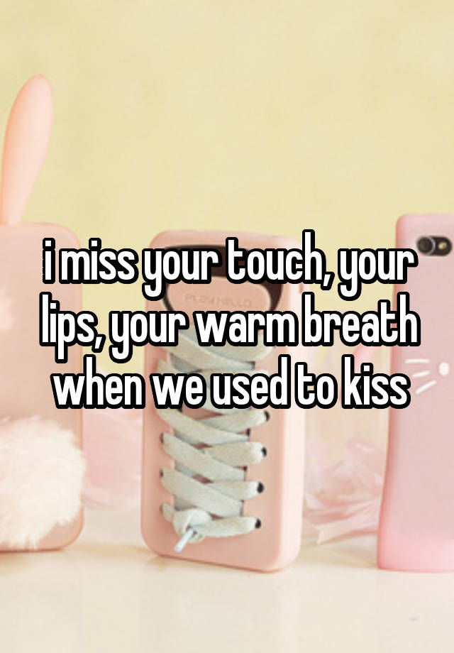 i miss your touch, your lips, your warm breath when we used to kiss