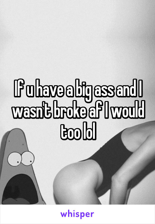 If u have a big ass and I wasn't broke af I would too lol