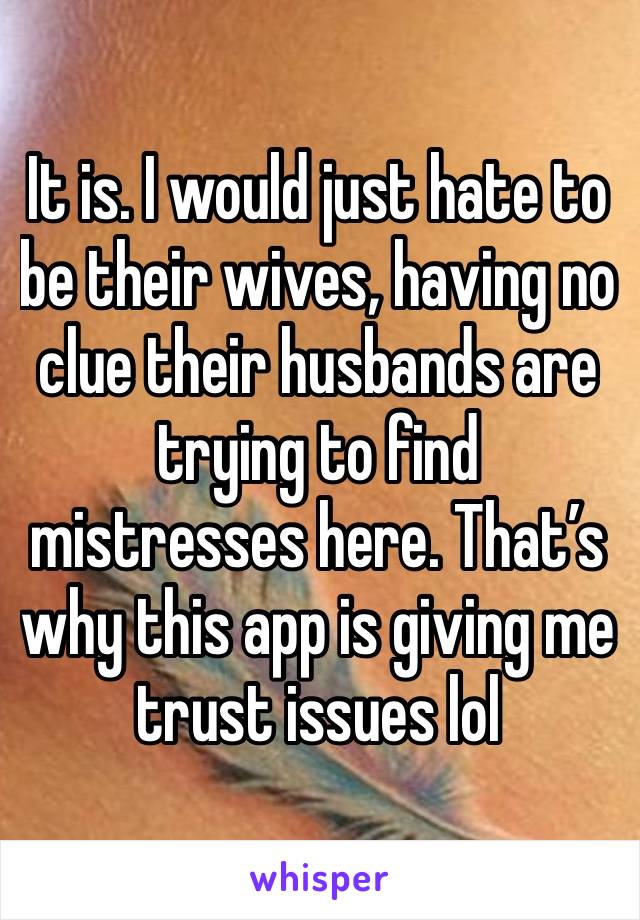 It is. I would just hate to be their wives, having no clue their husbands are trying to find mistresses here. That’s why this app is giving me trust issues lol