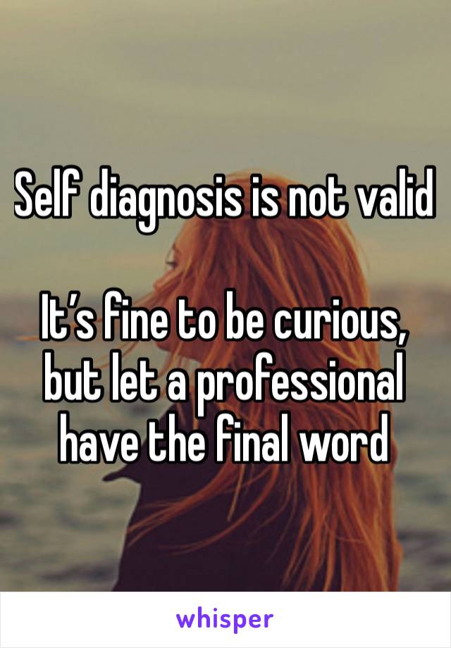 Self diagnosis is not valid

It’s fine to be curious, but let a professional have the final word