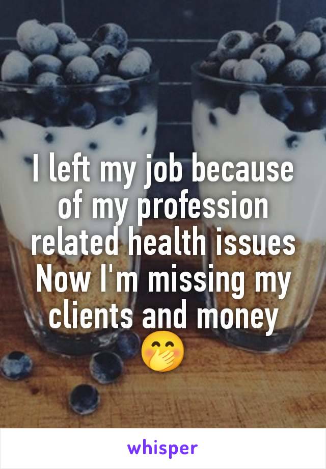 I left my job because of my profession related health issues
Now I'm missing my clients and money 🤭