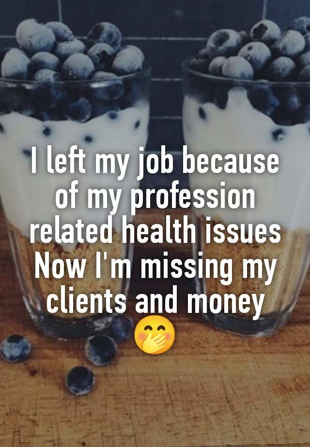 I left my job because of my profession related health issues
Now I'm missing my clients and money 🤭