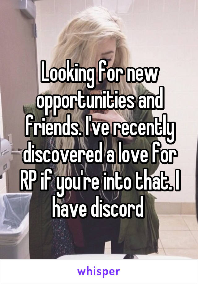Looking for new opportunities and friends. I've recently discovered a love for RP if you're into that. I have discord 