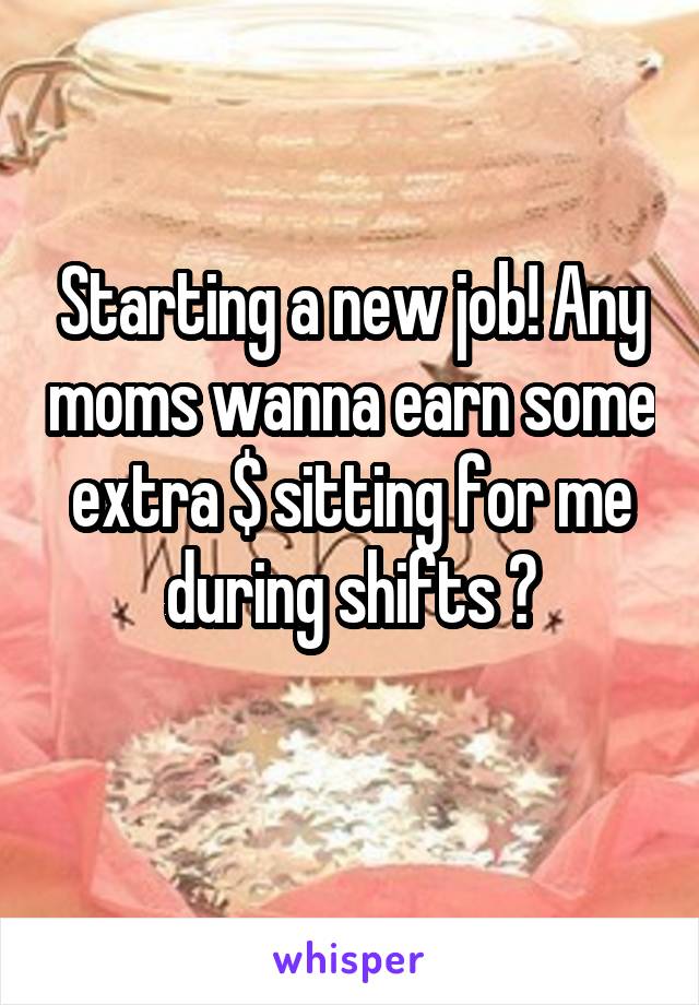 Starting a new job! Any moms wanna earn some extra $ sitting for me during shifts ?
