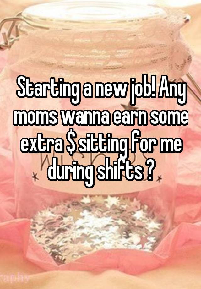 Starting a new job! Any moms wanna earn some extra $ sitting for me during shifts ?
