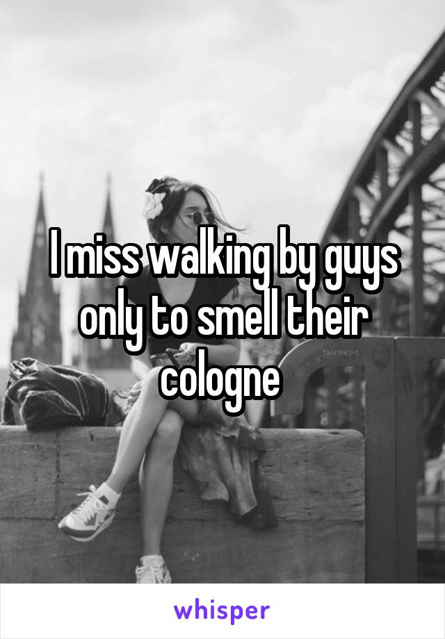 I miss walking by guys only to smell their cologne 