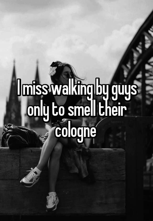 I miss walking by guys only to smell their cologne 