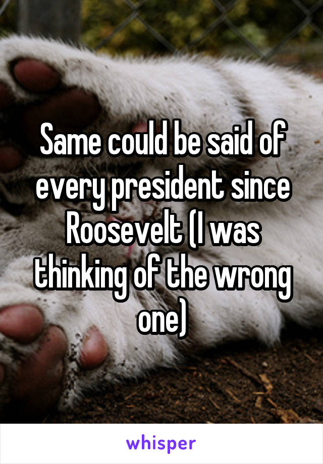 Same could be said of every president since Roosevelt (I was thinking of the wrong one)