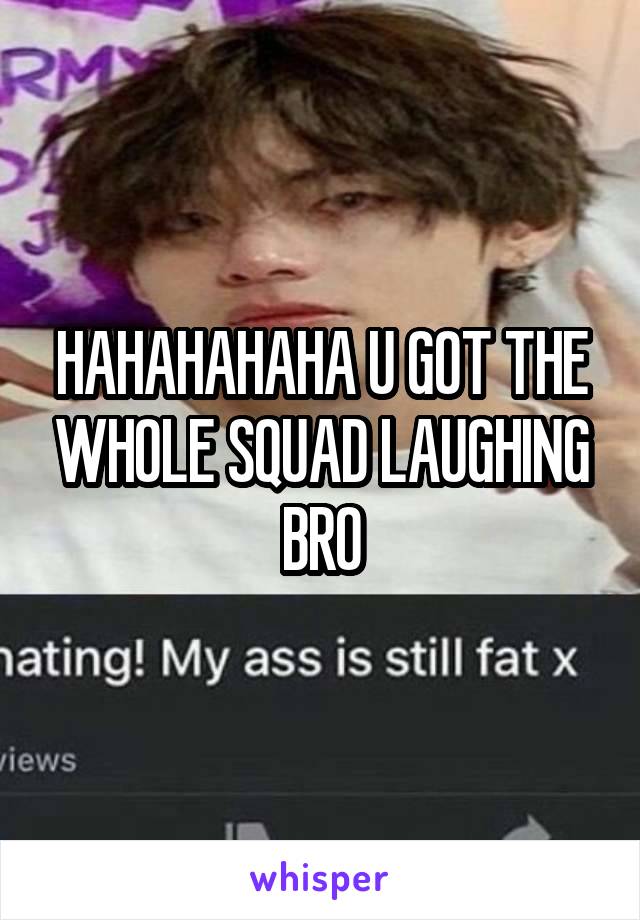 HAHAHAHAHA U GOT THE WHOLE SQUAD LAUGHING BRO