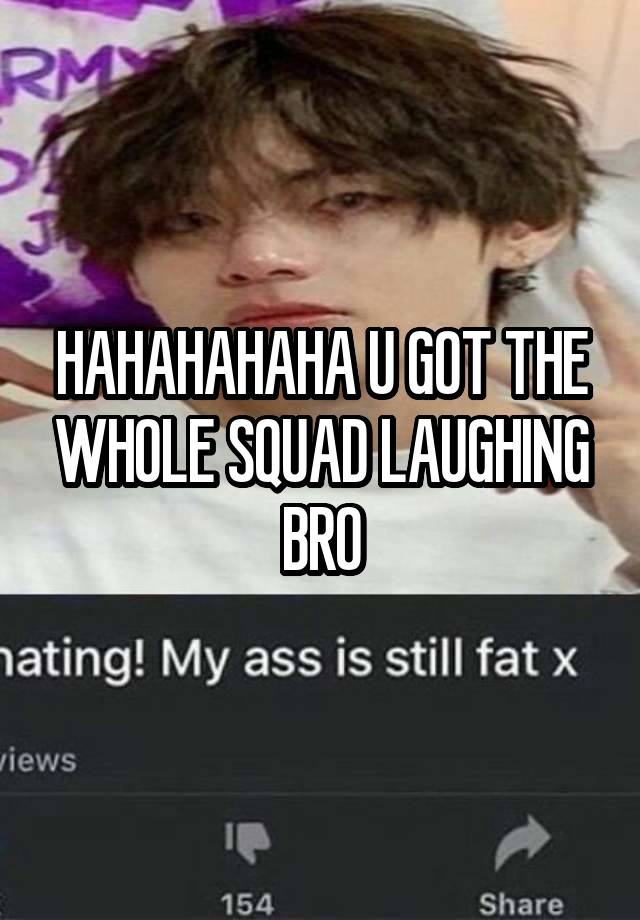 HAHAHAHAHA U GOT THE WHOLE SQUAD LAUGHING BRO