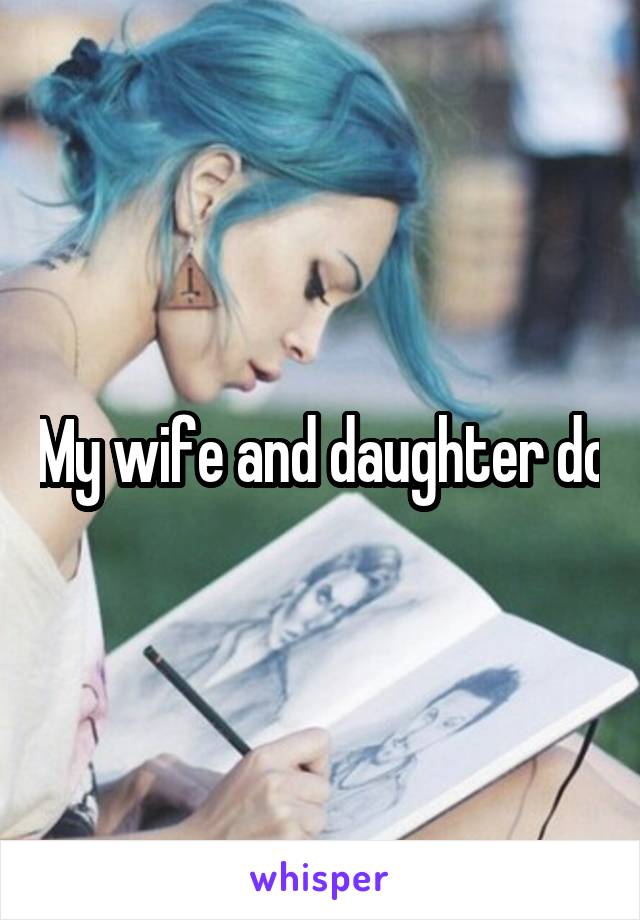 My wife and daughter do