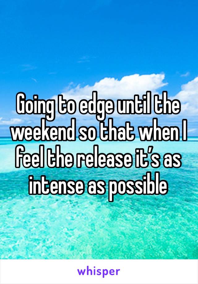 Going to edge until the weekend so that when I feel the release it’s as intense as possible