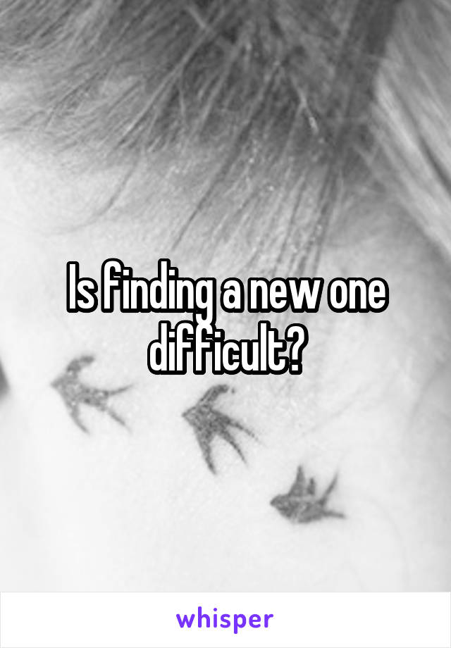 Is finding a new one difficult?