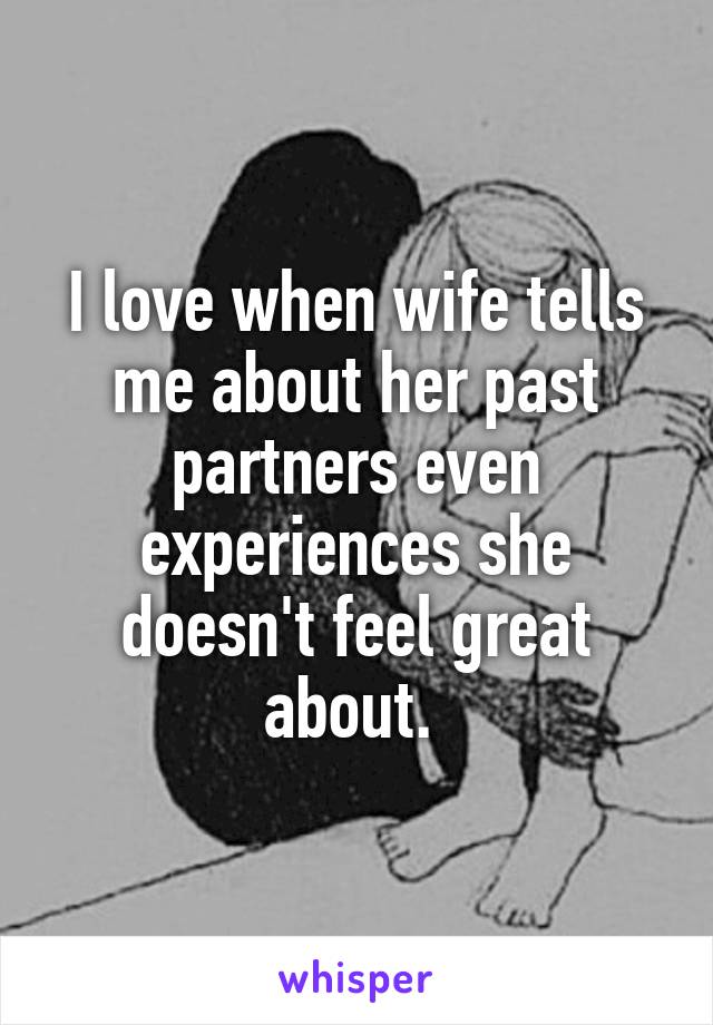 I love when wife tells me about her past partners even experiences she doesn't feel great about. 