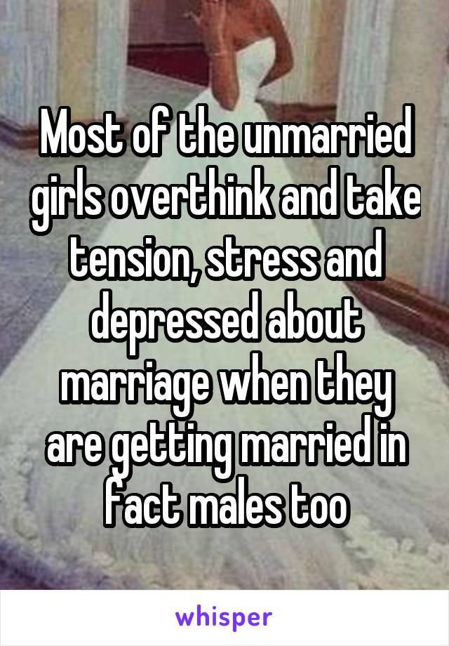 Most of the unmarried girls overthink and take tension, stress and depressed about marriage when they are getting married in fact males too