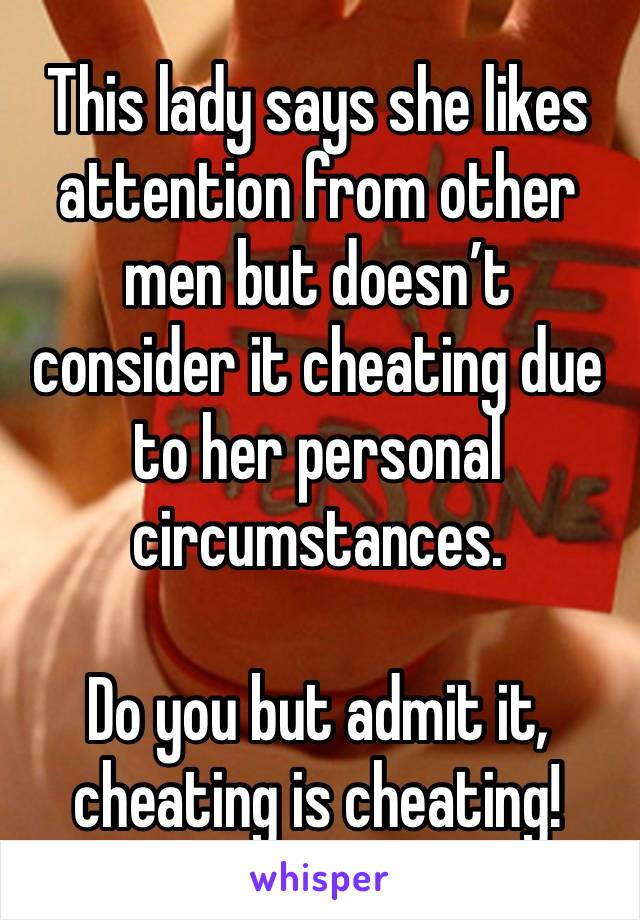 This lady says she likes attention from other men but doesn’t consider it cheating due to her personal circumstances. 

Do you but admit it, cheating is cheating! 