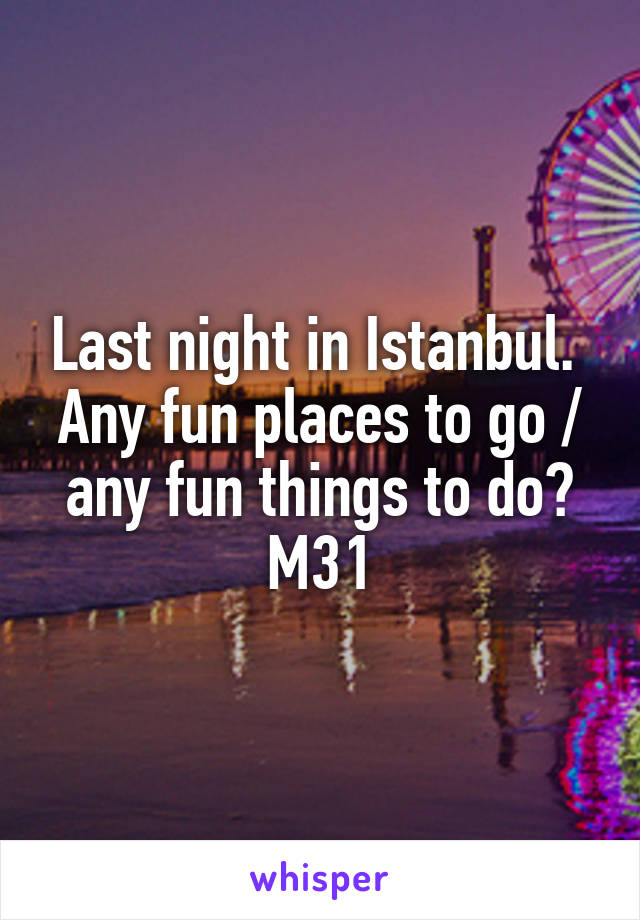 Last night in Istanbul. 
Any fun places to go / any fun things to do?
M31