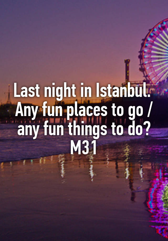 Last night in Istanbul. 
Any fun places to go / any fun things to do?
M31