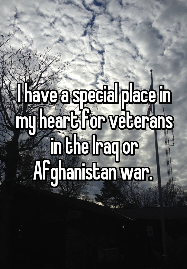 I have a special place in my heart for veterans in the Iraq or Afghanistan war. 