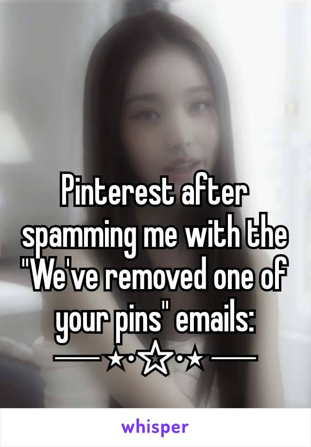 Pinterest after spamming me with the "We've removed one of your pins" emails:
─ ⋆⋅☆⋅⋆ ─