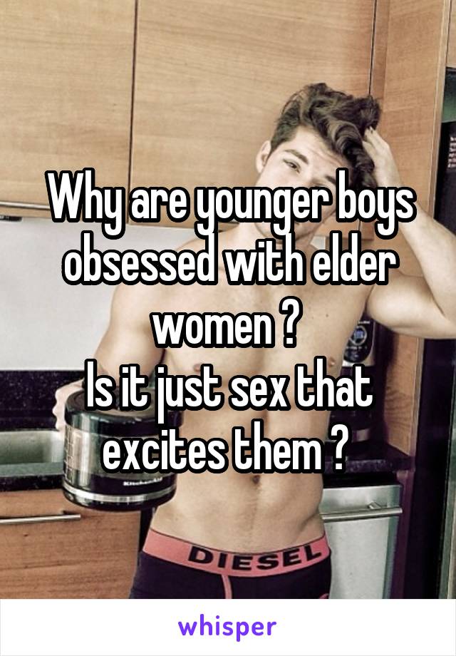 Why are younger boys obsessed with elder women ? 
Is it just sex that excites them ? 