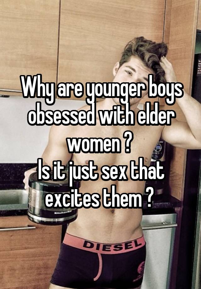 Why are younger boys obsessed with elder women ? 
Is it just sex that excites them ? 