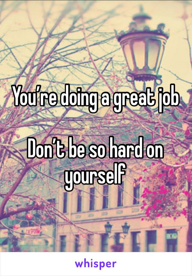 You’re doing a great job

Don’t be so hard on yourself