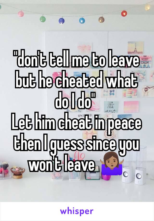"don't tell me to leave but he cheated what do I do" 
Let him cheat in peace then I guess since you won't leave 🤷🏽‍♀️