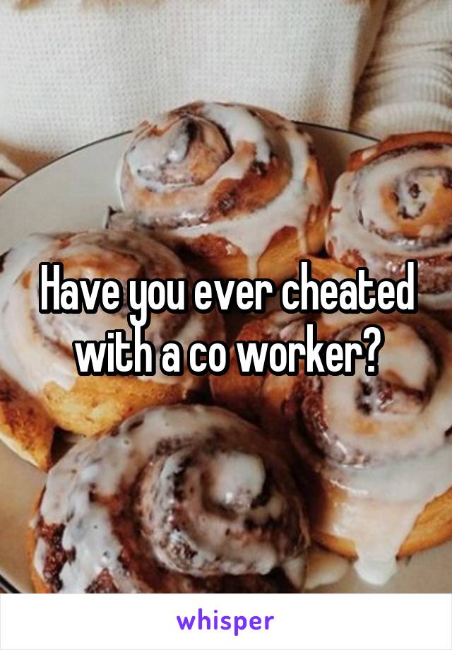 Have you ever cheated with a co worker?