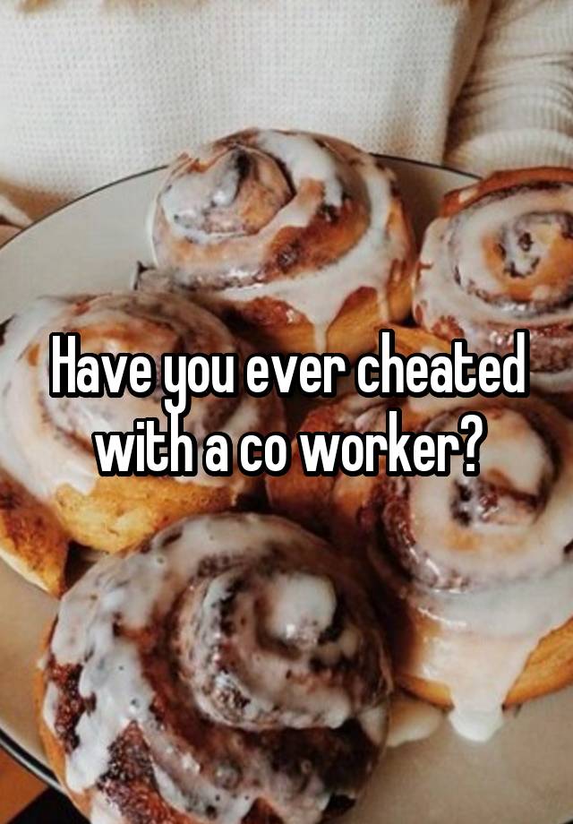 Have you ever cheated with a co worker?